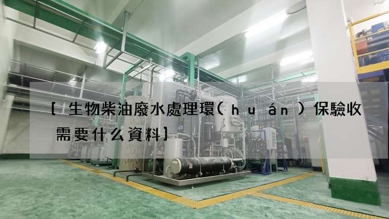 [生物柴油廢水處理環(huán)保驗收需要什么資料]